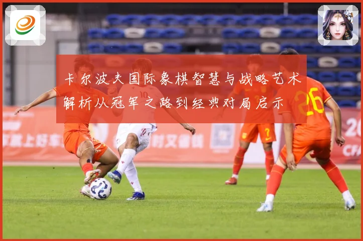 卡尔波夫国际象棋智慧与战略艺术解析从冠军之路到经典对局启示