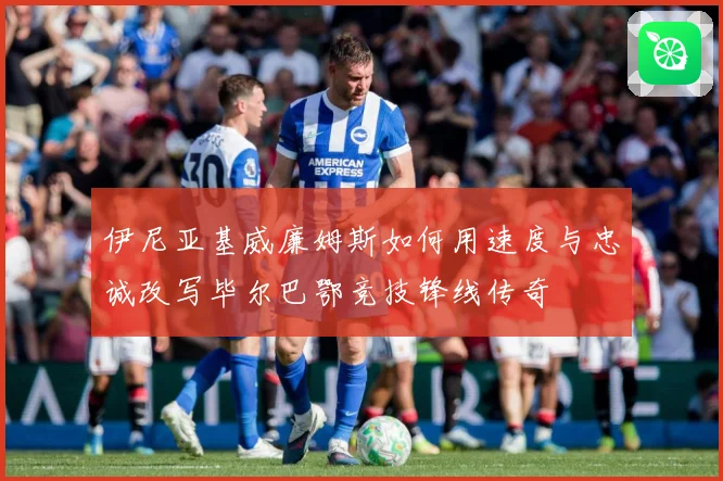 伊尼亚基威廉姆斯如何用速度与忠诚改写毕尔巴鄂竞技锋线传奇