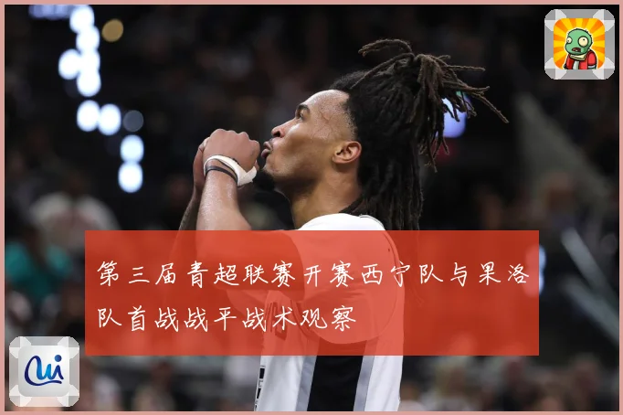 第三届青超联赛开赛西宁队与果洛队首战战平战术观察