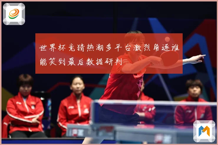 世界杯竞猜热潮多平台激烈角逐谁能笑到最后数据研判