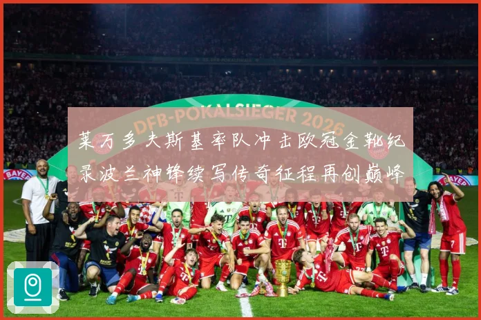 莱万多夫斯基率队冲击欧冠金靴纪录波兰神锋续写传奇征程再创巅峰