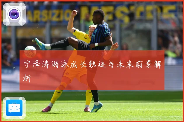 宁泽涛游泳成长轨迹与未来前景解析