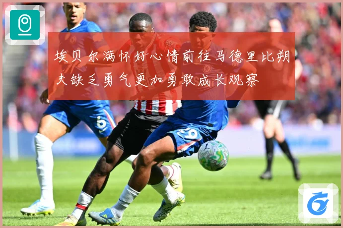 埃贝尔满怀好心情前往马德里比朔夫缺乏勇气更加勇敢成长观察
