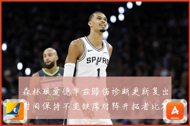 森林狼爱德华兹膝伤诊断更新复出时间保持不变缺席对阵开拓者比赛赛场复盘