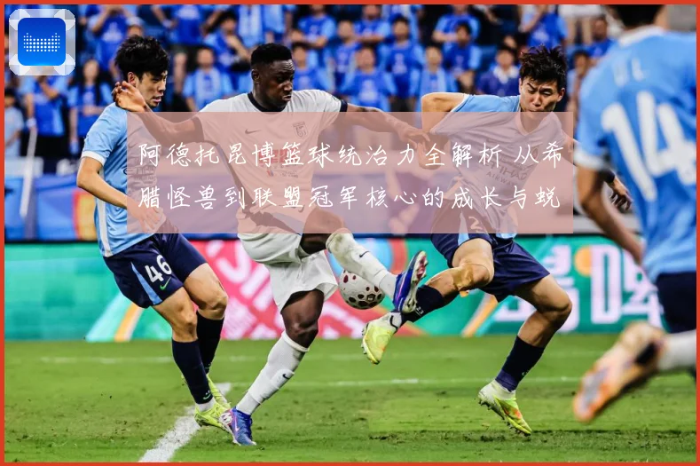 阿德托昆博篮球统治力全解析 从希腊怪兽到联盟冠军核心的成长与蜕变传奇