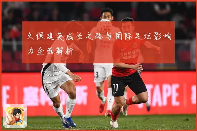 久保建英成长之路与国际足坛影响力全面解析