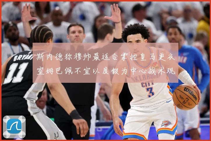 斯内德称穆帅最适合掌控皇马更衣室姆巴佩不宜以度假为中心战术观察
