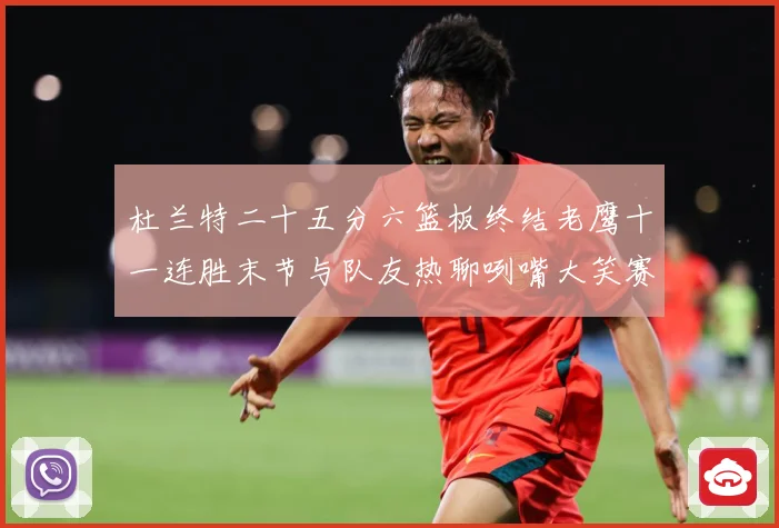 杜兰特二十五分六篮板终结老鹰十一连胜末节与队友热聊咧嘴大笑赛场复盘