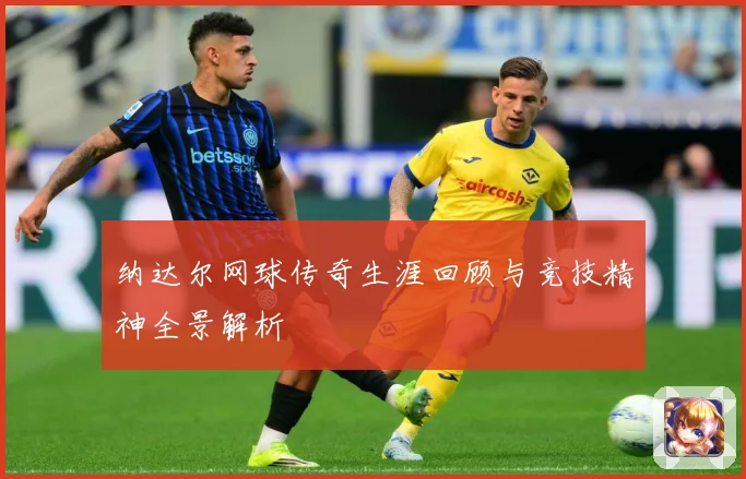 纳达尔网球传奇生涯回顾与竞技精神全景解析