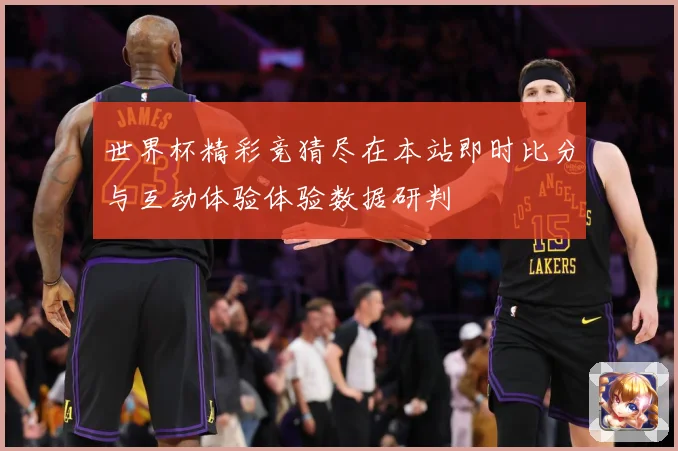 世界杯精彩竞猜尽在本站即时比分与互动体验体验数据研判