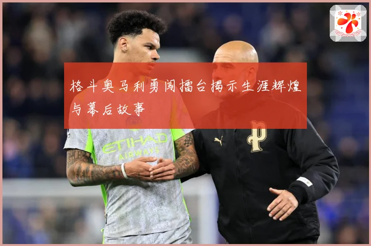 格斗奥马利勇闯擂台揭示生涯辉煌与幕后故事