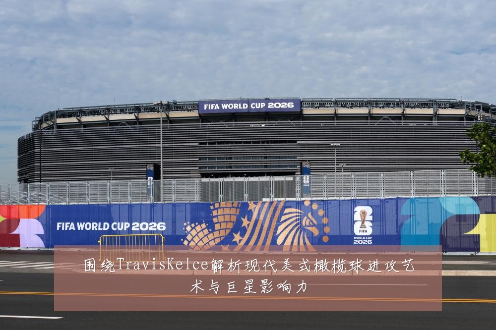 围绕TravisKelce解析现代美式橄榄球进攻艺术与巨星影响力