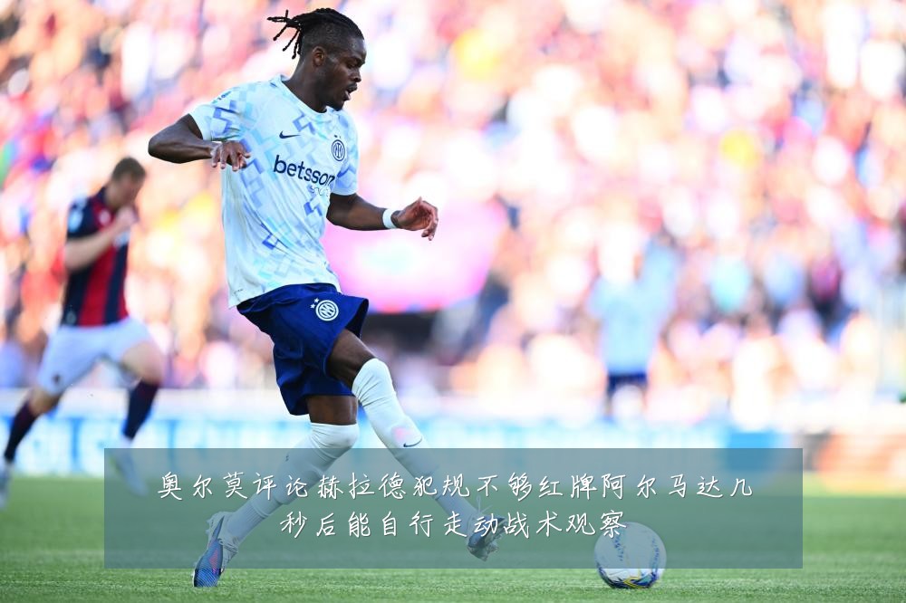 奥尔莫评论赫拉德犯规不够红牌阿尔马达几秒后能自行走动战术观察