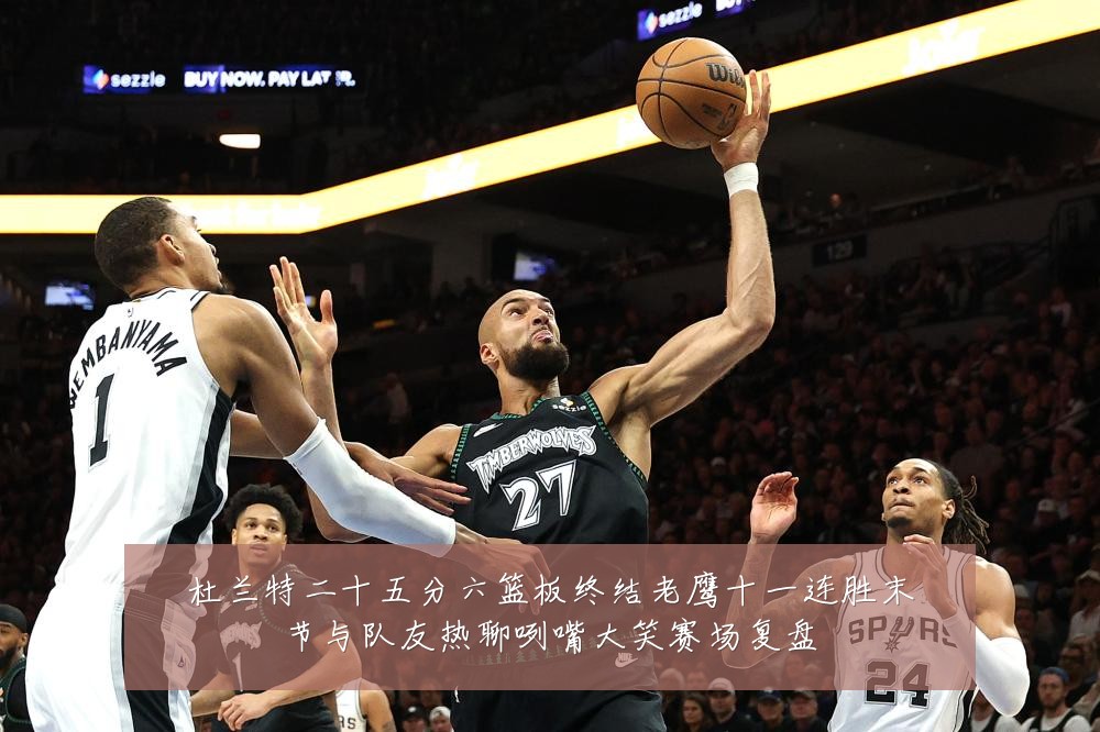 杜兰特二十五分六篮板终结老鹰十一连胜末节与队友热聊咧嘴大笑赛场复盘