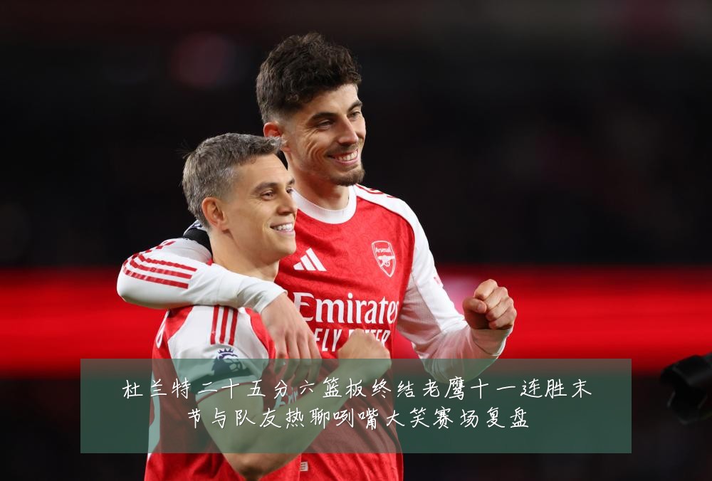 杜兰特二十五分六篮板终结老鹰十一连胜末节与队友热聊咧嘴大笑赛场复盘