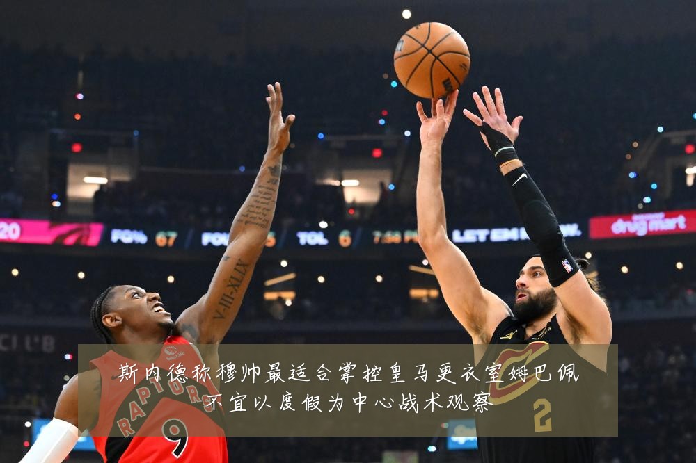 斯内德称穆帅最适合掌控皇马更衣室姆巴佩不宜以度假为中心战术观察