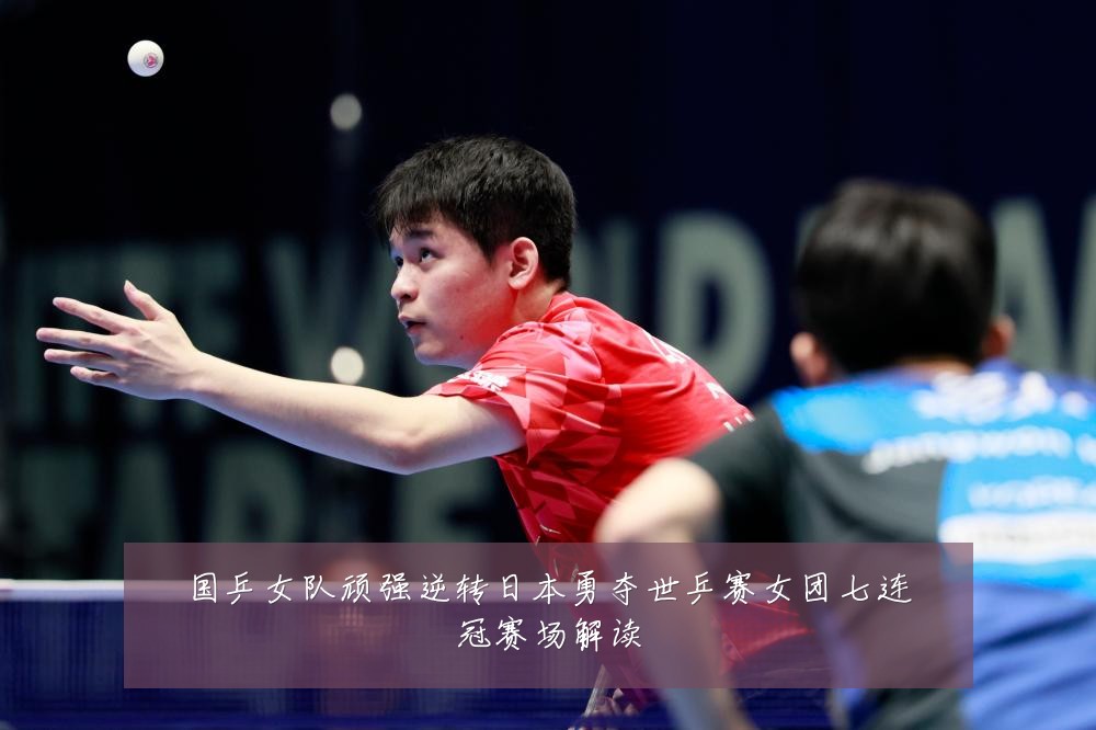 国乒女队顽强逆转日本勇夺世乒赛女团七连冠赛场解读