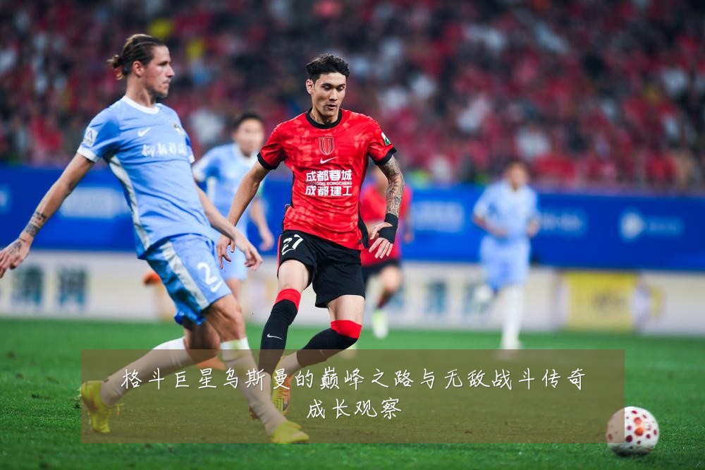 格斗巨星乌斯曼的巅峰之路与无敌战斗传奇成长观察