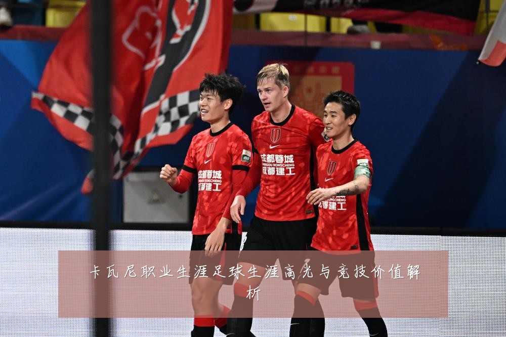 卡瓦尼职业生涯足球生涯高光与竞技价值解析