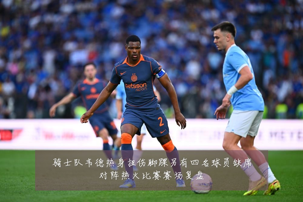 骑士队韦德热身扭伤脚踝另有四名球员缺席对阵热火比赛赛场复盘